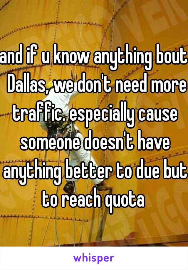 and if u know anything bout  Dallas, we don't need more traffic. especially cause someone doesn't have anything better to due but to reach quota 