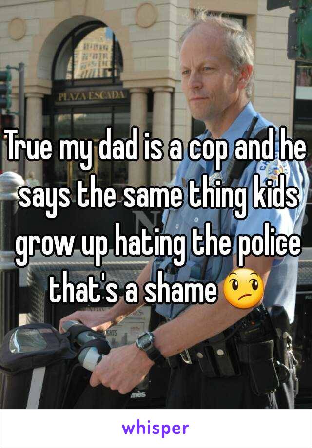 True my dad is a cop and he says the same thing kids grow up hating the police that's a shame😞 