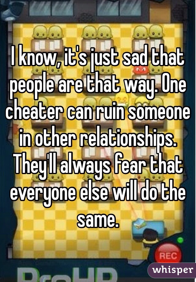 I know, it's just sad that people are that way. One cheater can ruin someone in other relationships. They'll always fear that everyone else will do the same. 
