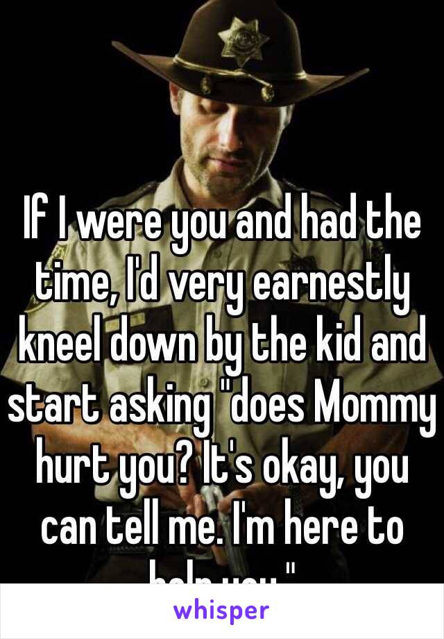 If I were you and had the time, I'd very earnestly kneel down by the kid and start asking "does Mommy hurt you? It's okay, you can tell me. I'm here to help you."