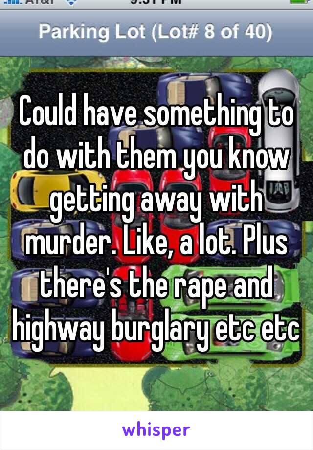 Could have something to do with them you know getting away with murder. Like, a lot. Plus there's the rape and highway burglary etc etc 