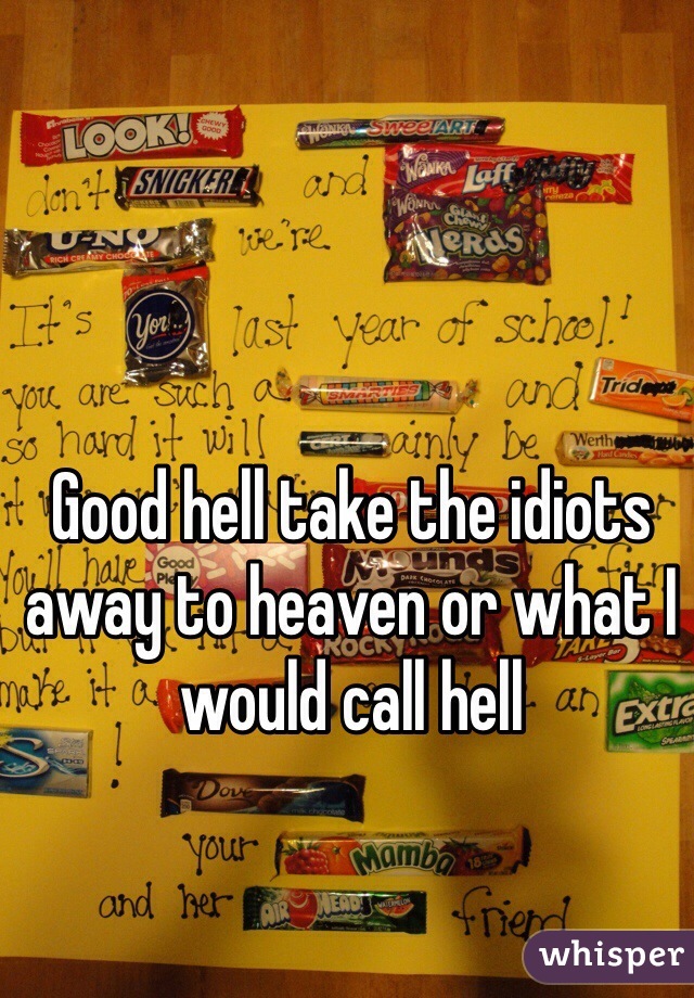 Good hell take the idiots away to heaven or what I would call hell 