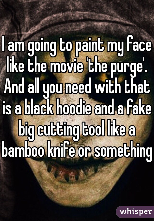I am going to paint my face like the movie 'the purge'. And all you need with that is a black hoodie and a fake big cutting tool like a bamboo knife or something