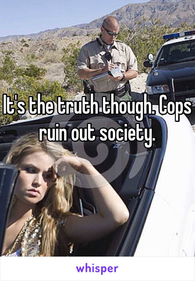 It's the truth though. Cops ruin out society. 