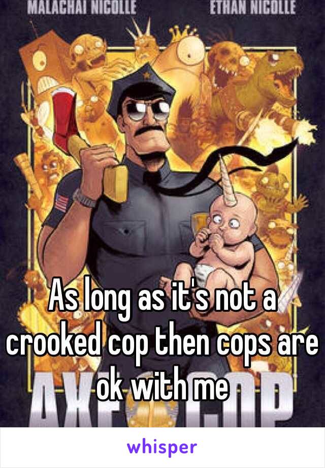 As long as it's not a crooked cop then cops are ok with me