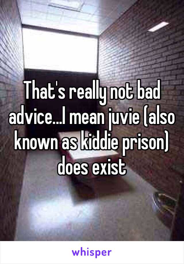 That's really not bad advice...I mean juvie (also known as kiddie prison) does exist