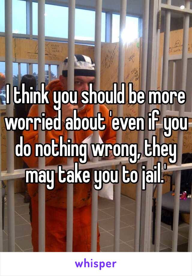 I think you should be more worried about 'even if you do nothing wrong, they may take you to jail.'