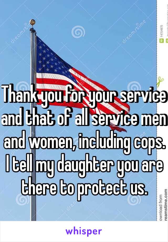 Thank you for your service and that of all service men and women, including cops. I tell my daughter you are there to protect us.