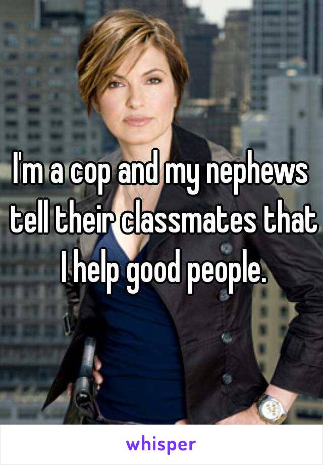 I'm a cop and my nephews tell their classmates that I help good people.