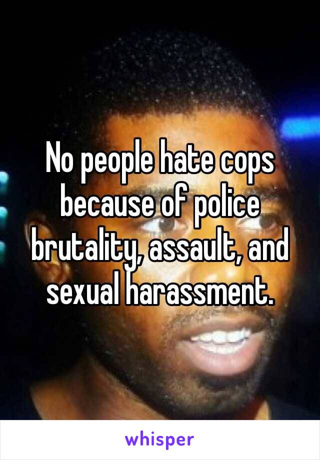 No people hate cops because of police brutality, assault, and sexual harassment.