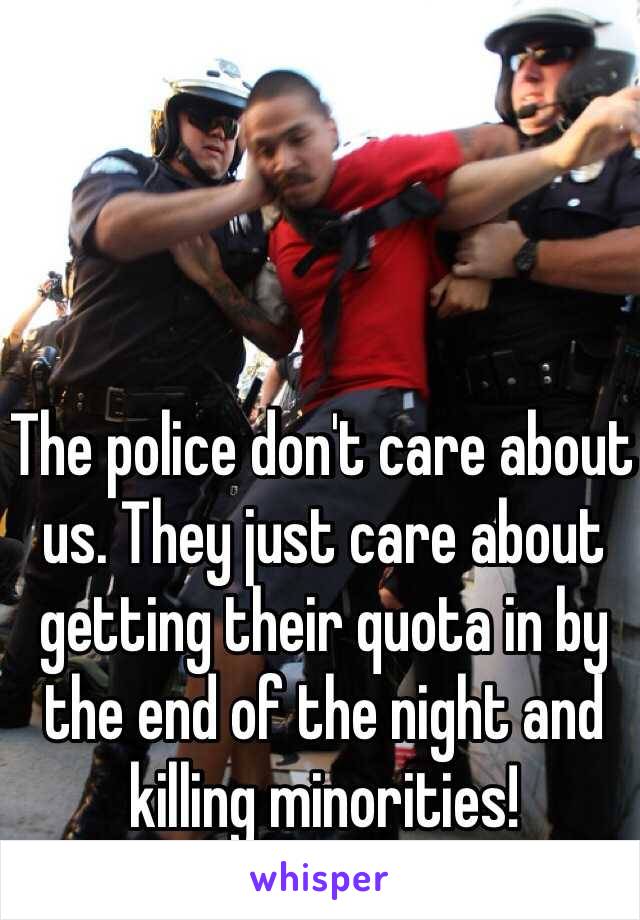 The police don't care about us. They just care about getting their quota in by the end of the night and killing minorities!  