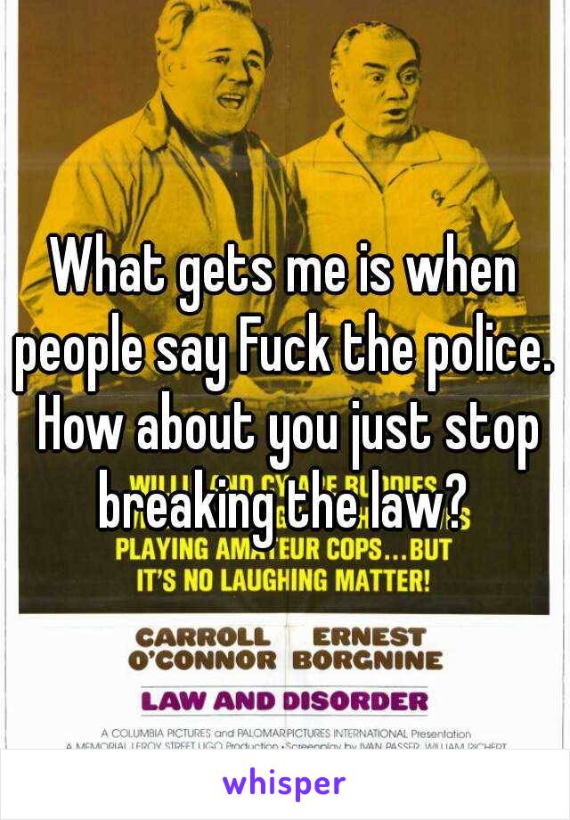 What gets me is when people say Fuck the police.  How about you just stop breaking the law? 