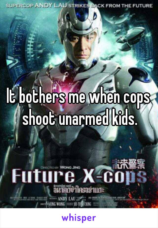 It bothers me when cops shoot unarmed kids.