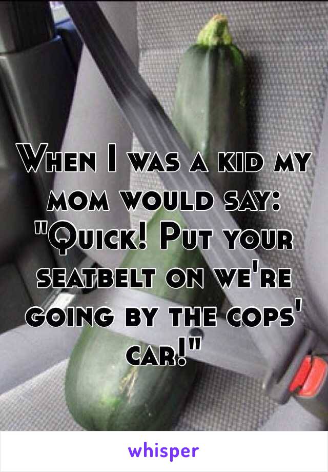 When I was a kid my mom would say: "Quick! Put your seatbelt on we're going by the cops' car!"