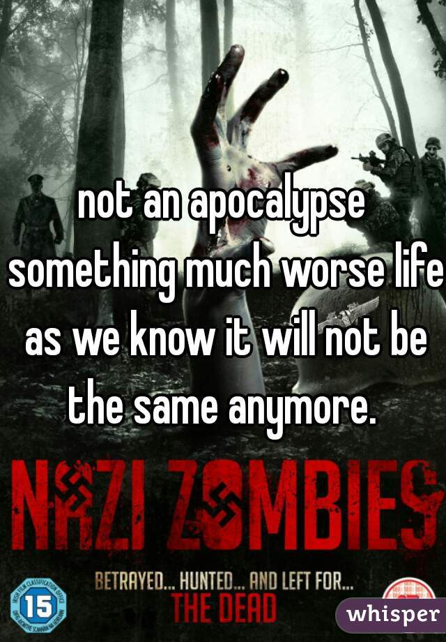 not an apocalypse something much worse life as we know it will not be the same anymore. 