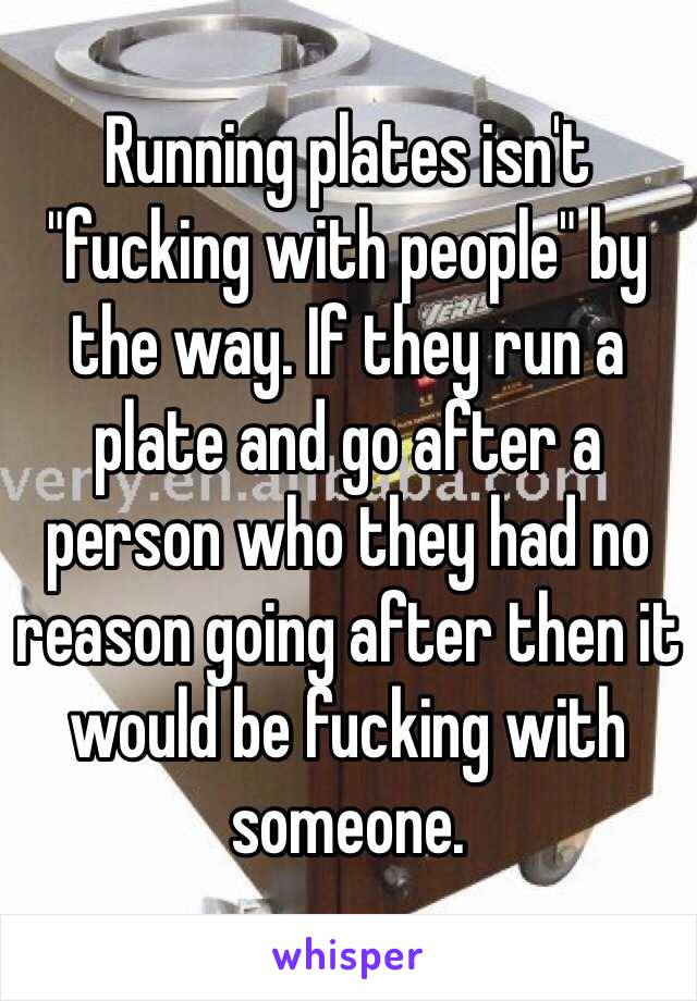 Running plates isn't "fucking with people" by the way. If they run a plate and go after a person who they had no reason going after then it would be fucking with someone. 