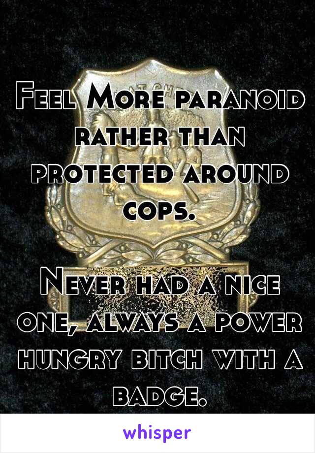 Feel More paranoid rather than protected around cops.

Never had a nice one, always a power hungry bitch with a badge.