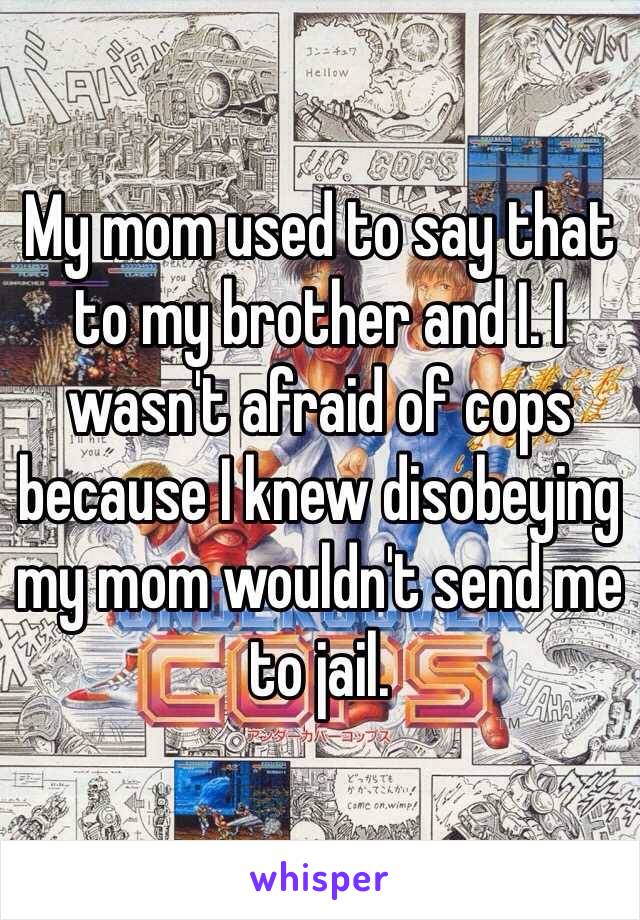 My mom used to say that to my brother and I. I wasn't afraid of cops because I knew disobeying my mom wouldn't send me to jail. 