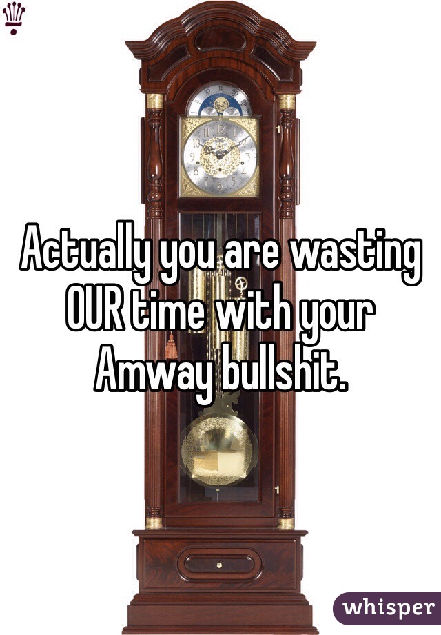 Actually you are wasting OUR time with your Amway bullshit. 