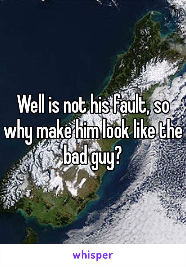 Well is not his fault, so why make him look like the bad guy?