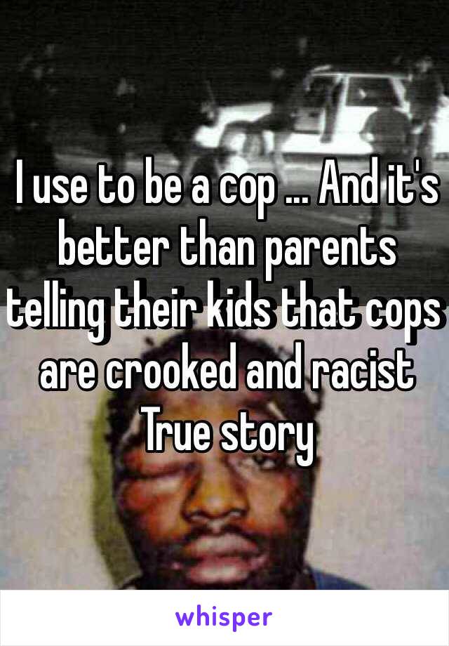 I use to be a cop ... And it's better than parents telling their kids that cops are crooked and racist 
True story