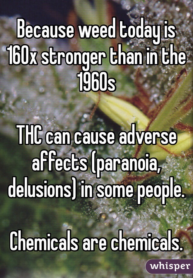 Because weed today is 160x stronger than in the 1960s

THC can cause adverse affects (paranoia, delusions) in some people. 

Chemicals are chemicals. 