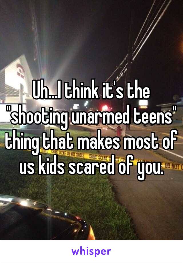 Uh...I think it's the "shooting unarmed teens" thing that makes most of us kids scared of you. 