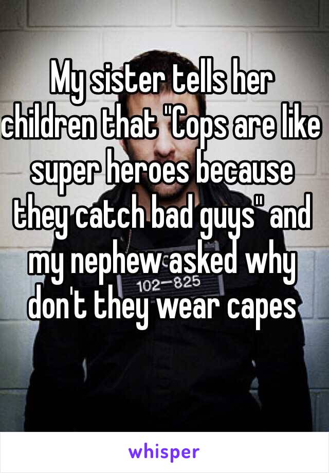 My sister tells her children that "Cops are like super heroes because they catch bad guys" and my nephew asked why don't they wear capes 