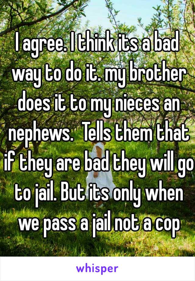 I agree. I think its a bad way to do it. my brother does it to my nieces an nephews.  Tells them that if they are bad they will go to jail. But its only when we pass a jail not a cop