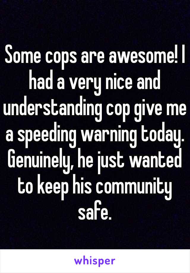 Some cops are awesome! I had a very nice and understanding cop give me a speeding warning today. Genuinely, he just wanted to keep his community safe. 