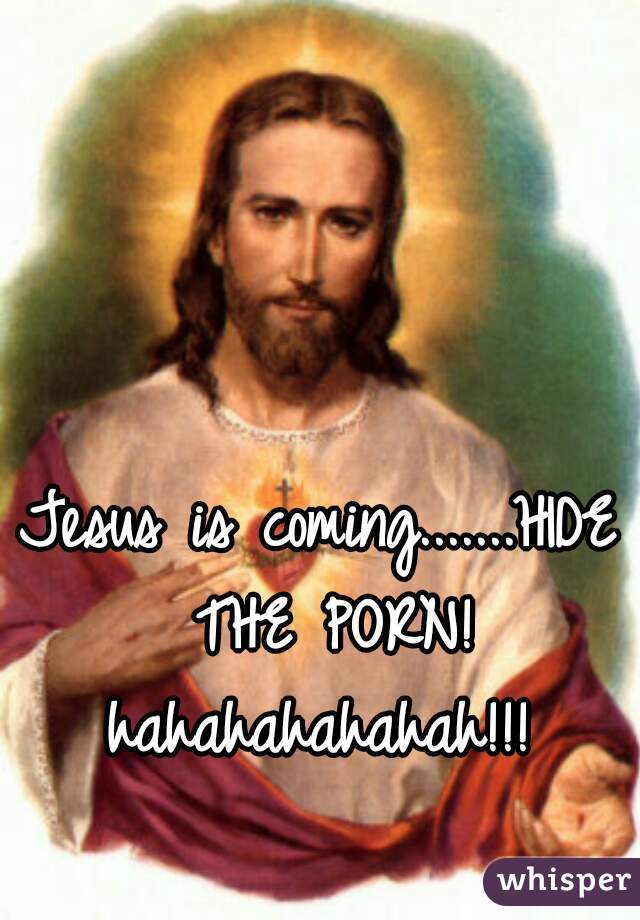 Jesus is coming.......HIDE THE PORN! hahahahahahah!!! 