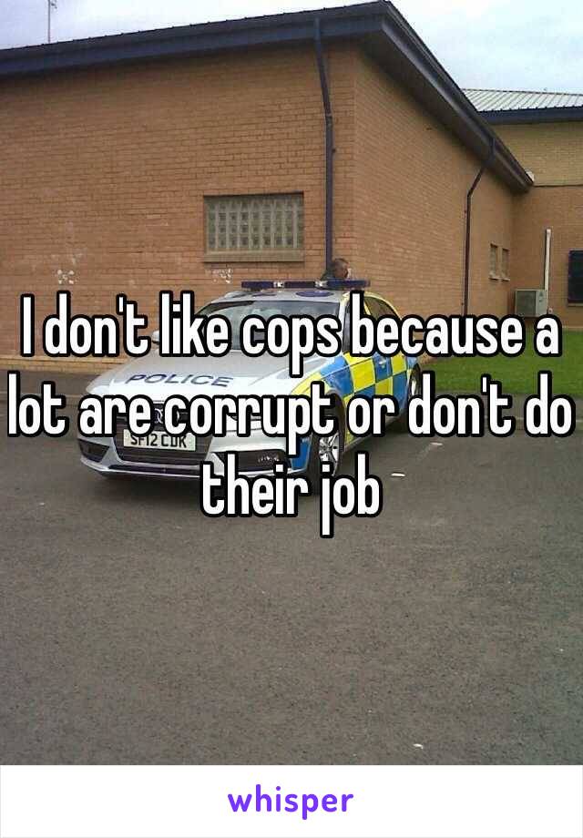 I don't like cops because a lot are corrupt or don't do their job 