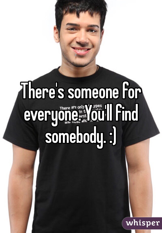 There's someone for everyone. You'll find somebody. :)