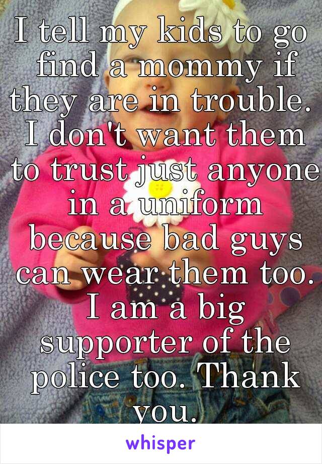 I tell my kids to go find a mommy if they are in trouble.  I don't want them to trust just anyone in a uniform because bad guys can wear them too. I am a big supporter of the police too. Thank you.