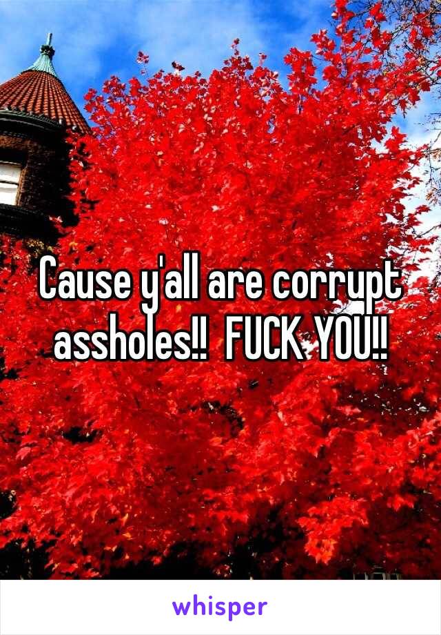 Cause y'all are corrupt assholes!!  FUCK YOU!!