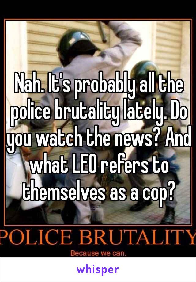 Nah. It's probably all the police brutality lately. Do you watch the news? And what LEO refers to themselves as a cop?