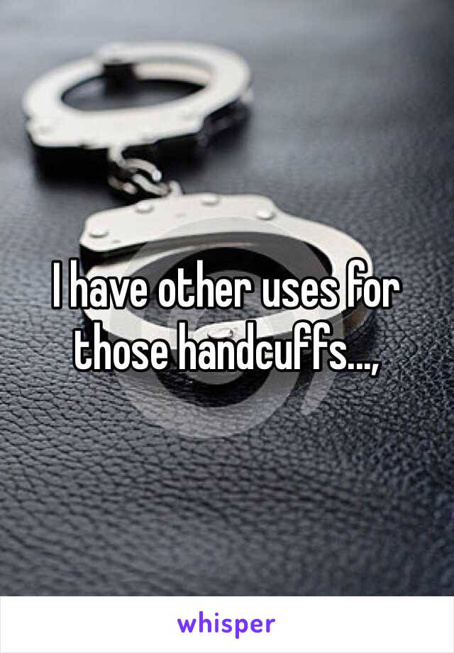 I have other uses for those handcuffs...,