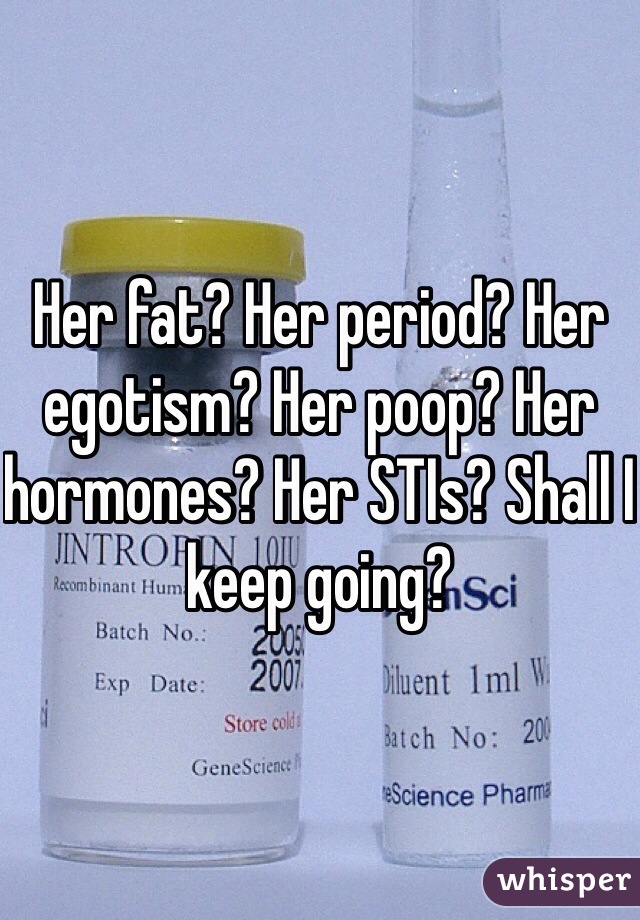 Her fat? Her period? Her egotism? Her poop? Her hormones? Her STIs? Shall I keep going?