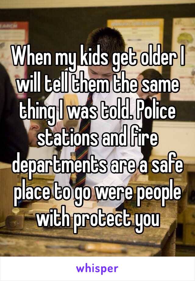 When my kids get older I will tell them the same thing I was told. Police stations and fire departments are a safe place to go were people with protect you