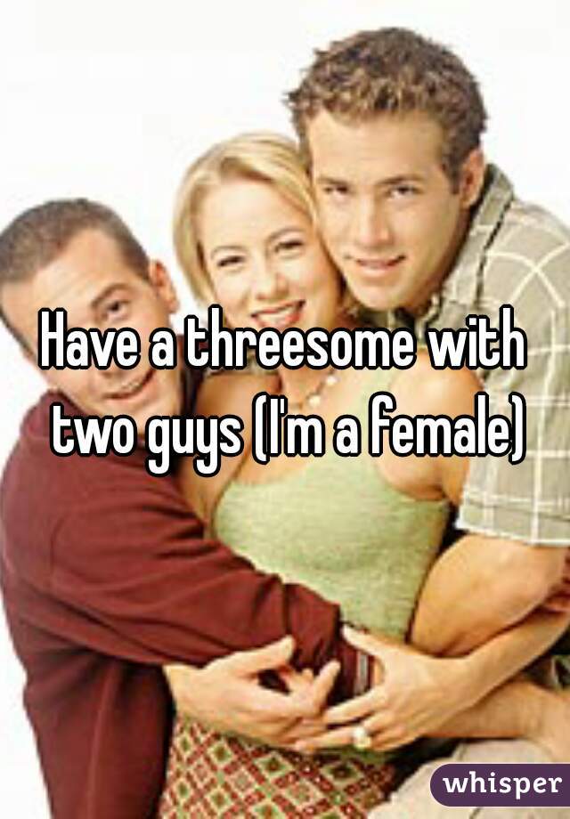 Have a threesome with two guys (I'm a female)