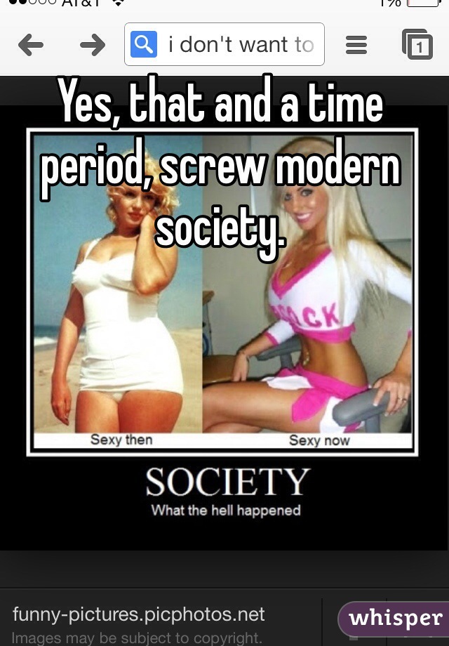 Yes, that and a time period, screw modern society.