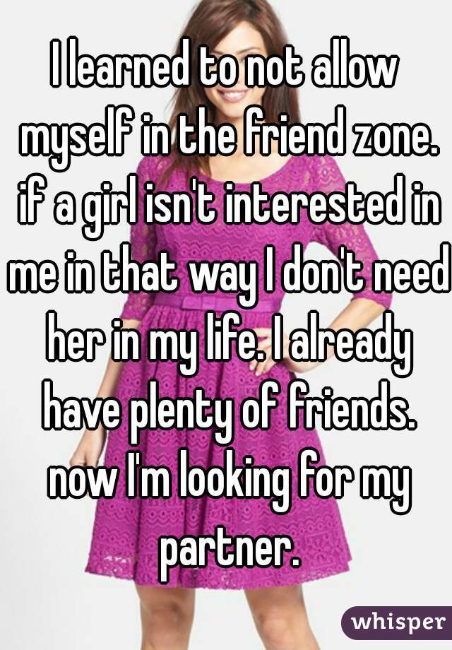 I learned to not allow myself in the friend zone. if a girl isn't interested in me in that way I don't need her in my life. I already have plenty of friends. now I'm looking for my partner.