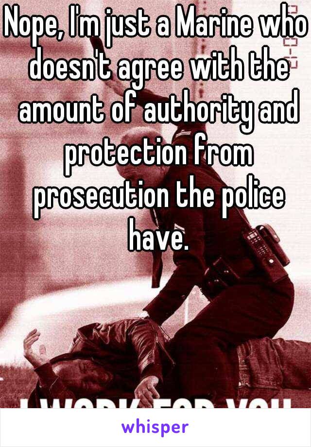 Nope, I'm just a Marine who doesn't agree with the amount of authority and protection from prosecution the police have.