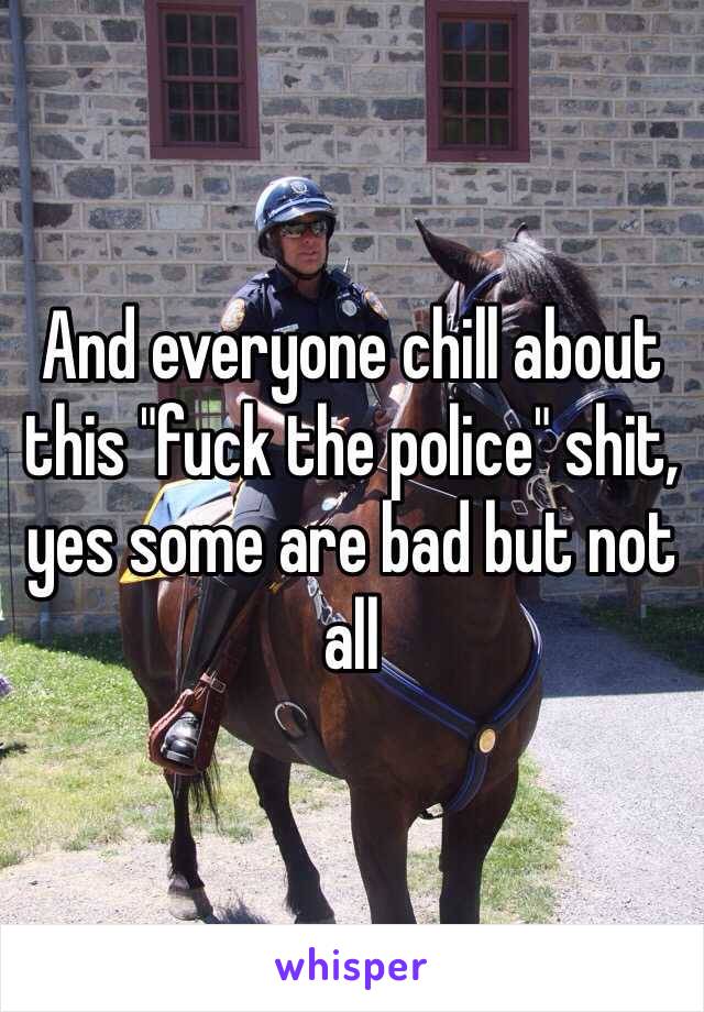 And everyone chill about this "fuck the police" shit, yes some are bad but not all