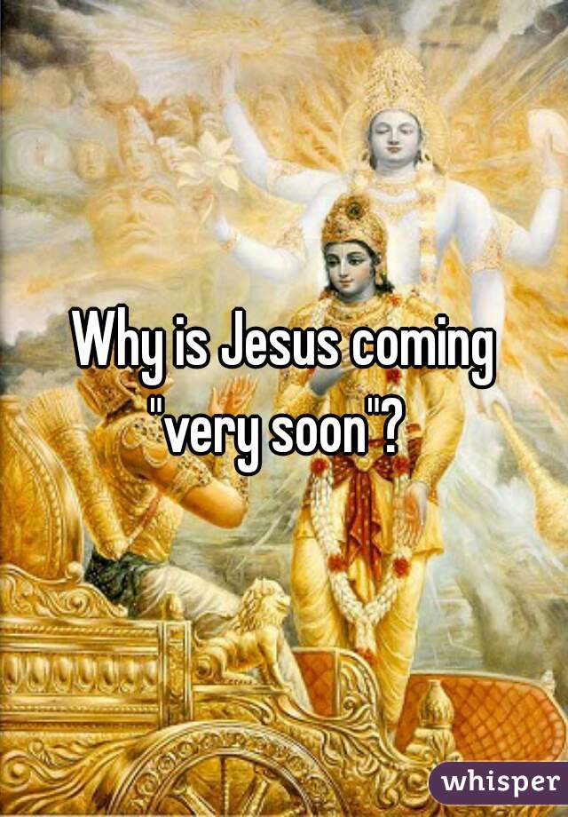 Why is Jesus coming
"very soon"? 