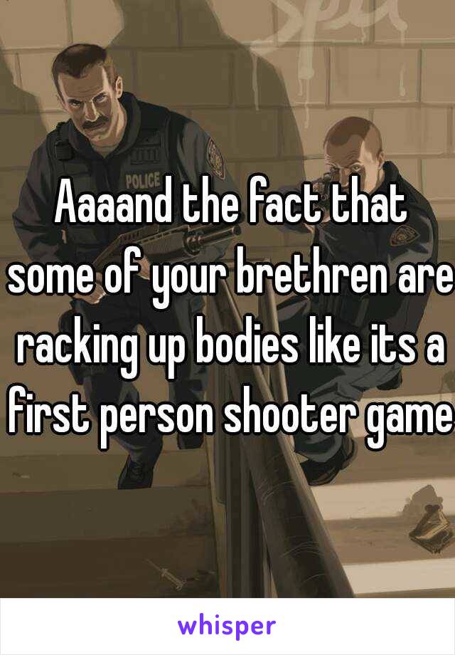  Aaaand the fact that some of your brethren are racking up bodies like its a first person shooter game.