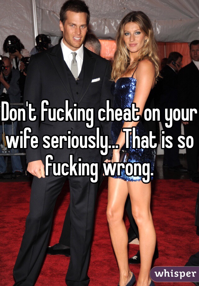 Don't fucking cheat on your wife seriously... That is so fucking wrong.