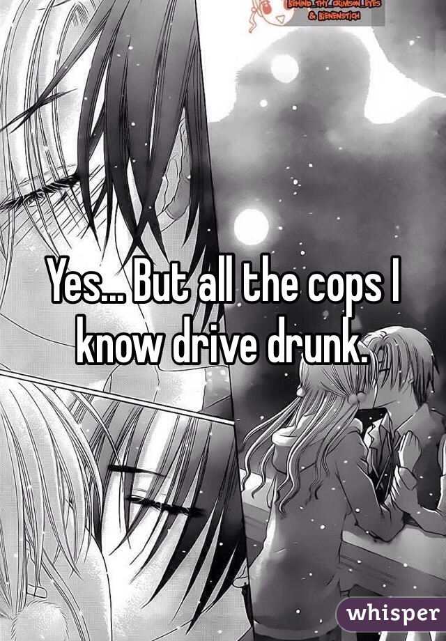 Yes... But all the cops I know drive drunk.