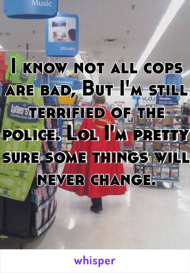 I know not all cops are bad, But I'm still terrified of the police. Lol I'm pretty sure some things will never change.
