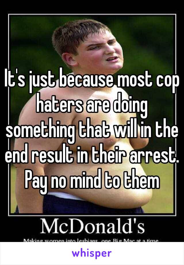 It's just because most cop haters are doing something that will in the end result in their arrest. Pay no mind to them 